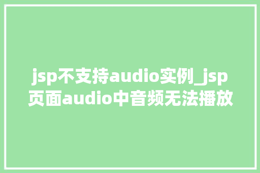 jsp不支持audio实例_jsp页面audio中音频无法播放