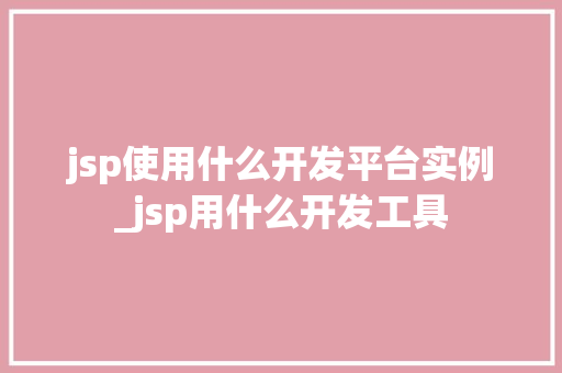 jsp使用什么开发平台实例_jsp用什么开发工具