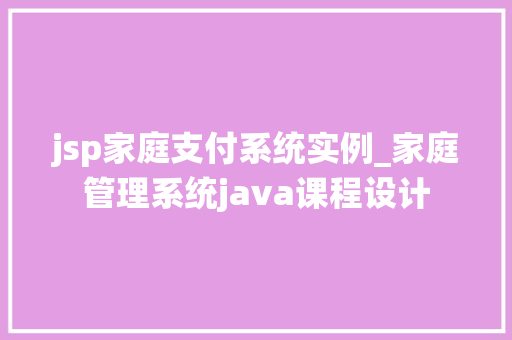 jsp家庭支付系统实例_家庭管理系统java课程设计