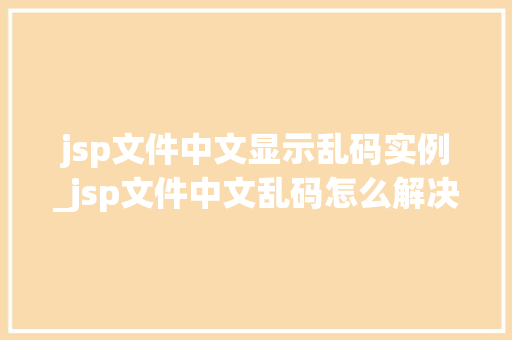 jsp文件中文显示乱码实例_jsp文件中文乱码怎么解决