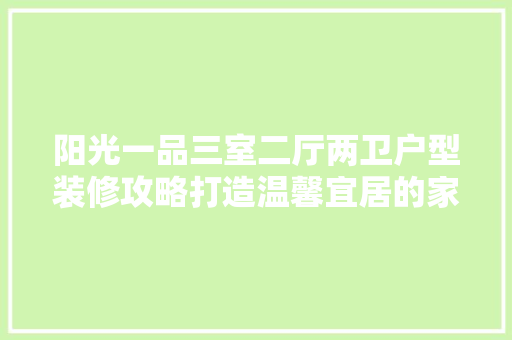 阳光一品三室二厅两卫户型装修攻略打造温馨宜居的家