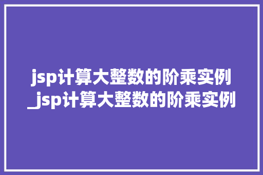 jsp计算大整数的阶乘实例_jsp计算大整数的阶乘实例有哪些