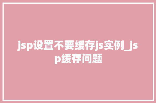 jsp设置不要缓存js实例_jsp缓存问题