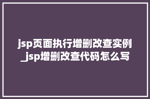 jsp页面执行增删改查实例_jsp增删改查代码怎么写