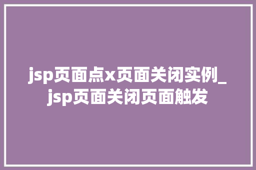 jsp页面点x页面关闭实例_jsp页面关闭页面触发