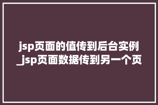jsp页面的值传到后台实例_jsp页面数据传到另一个页面