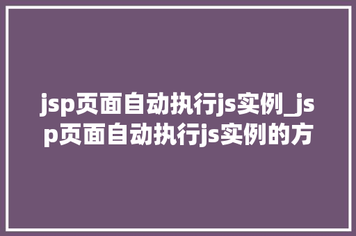 jsp页面自动执行js实例_jsp页面自动执行js实例的方法