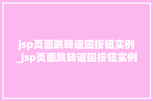 jsp页面跳转返回按钮实例_jsp页面跳转返回按钮实例是什么