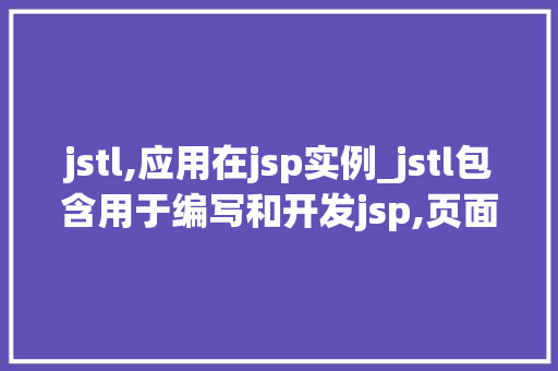 jstl,应用在jsp实例_jstl包含用于编写和开发jsp,页面的一组标准标