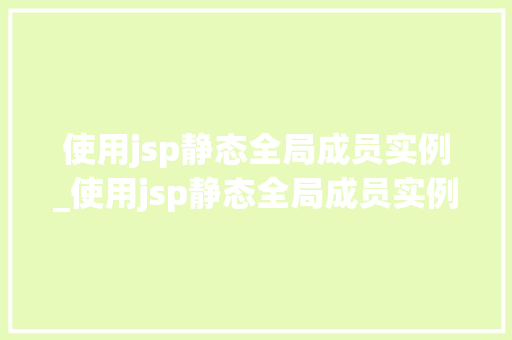 使用jsp静态全局成员实例_使用jsp静态全局成员实例怎么写