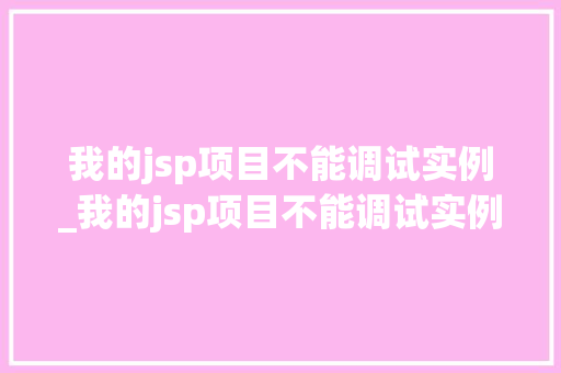 我的jsp项目不能调试实例_我的jsp项目不能调试实例文件