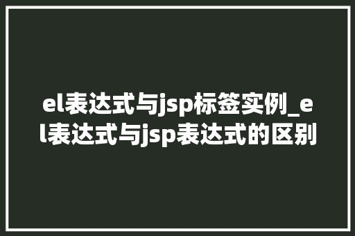 el表达式与jsp标签实例_el表达式与jsp表达式的区别