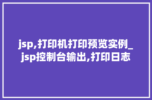 jsp,打印机打印预览实例_jsp控制台输出,打印日志