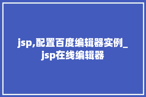 jsp,配置百度编辑器实例_jsp在线编辑器