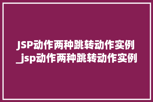 JSP动作两种跳转动作实例_jsp动作两种跳转动作实例是什么