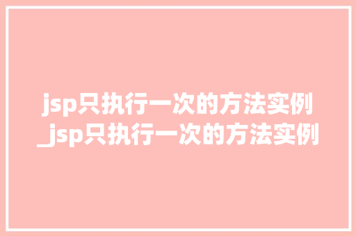 jsp只执行一次的方法实例_jsp只执行一次的方法实例怎么写