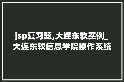 jsp复习题,大连东软实例_大连东软信息学院操作系统答案