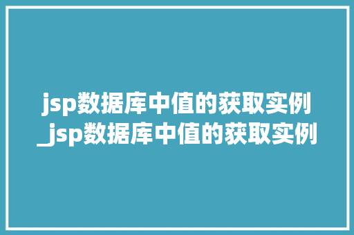 jsp数据库中值的获取实例_jsp数据库中值的获取实例是什么