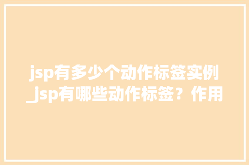 jsp有多少个动作标签实例_jsp有哪些动作标签？作用分别是什么？