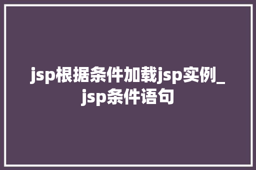 jsp根据条件加载jsp实例_jsp条件语句  第1张