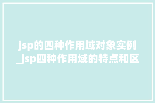 jsp的四种作用域对象实例_jsp四种作用域的特点和区别