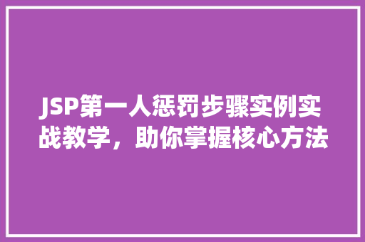 JSP第一人惩罚步骤实例实战教学，助你掌握核心方法