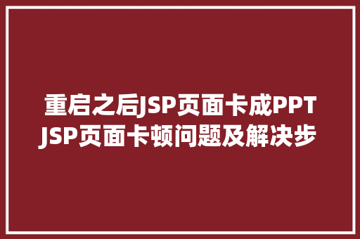 重启之后JSP页面卡成PPTJSP页面卡顿问题及解决步骤