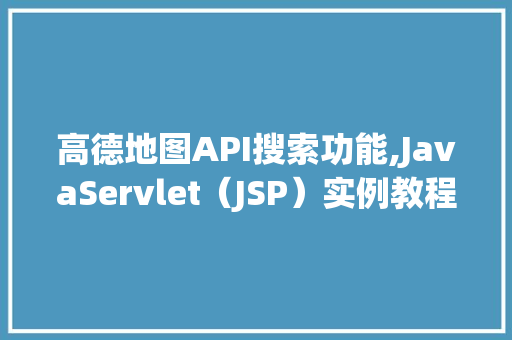 高德地图API搜索功能,JavaServlet（JSP）实例教程