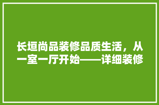 长垣尚品装修品质生活，从一室一厅开始——详细装修公司实力与口碑