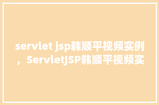 servlet jsp韩顺平视频实例，ServletJSP韩顺平视频实例讲解