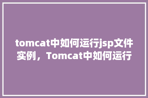 tomcat中如何运行jsp文件实例，Tomcat中如何运行JSP文件实例  第1张