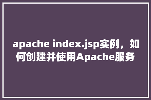 apache index.jsp实例，如何创建并使用Apache服务器上的index.jsp实例