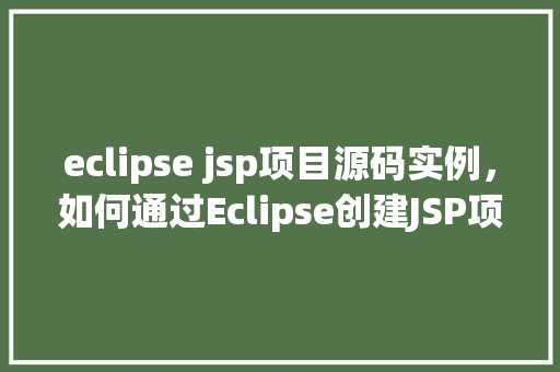 eclipse jsp项目源码实例，如何通过Eclipse创建JSP项目源码实例详解