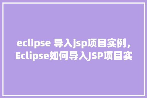 eclipse 导入jsp项目实例，Eclipse如何导入JSP项目实例详解