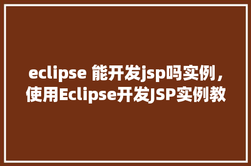 eclipse 能开发jsp吗实例，使用Eclipse开发JSP实例教程