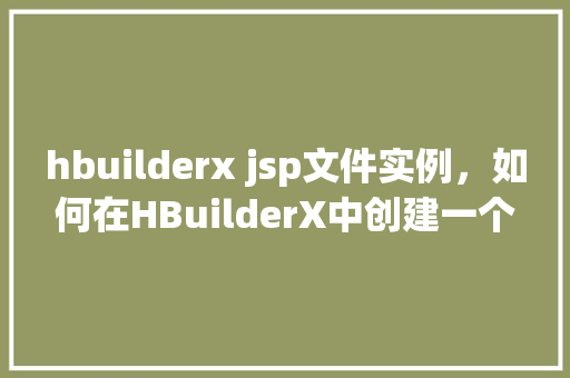 hbuilderx jsp文件实例，如何在HBuilderX中创建一个简单的JSP文件实例