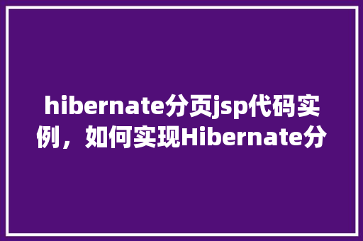 hibernate分页jsp代码实例，如何实现Hibernate分页功能并展示在JSP页面中的代码实例  第1张