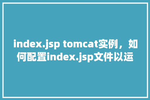 index.jsp tomcat实例，如何配置index.jsp文件以运行在Tomcat实例中