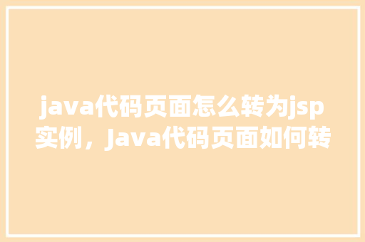 java代码页面怎么转为jsp实例，Java代码页面如何转换成JSP实例详细步骤介绍