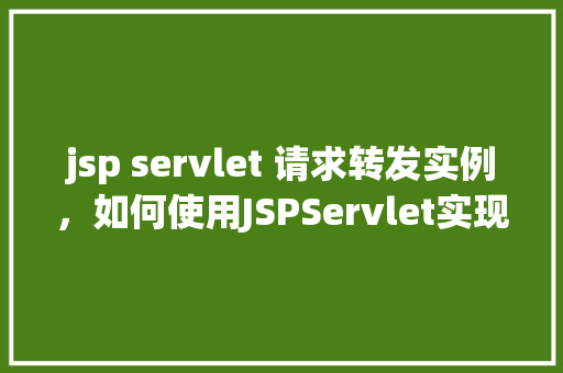 jsp servlet 请求转发实例，如何使用JSPServlet实现请求转发实例