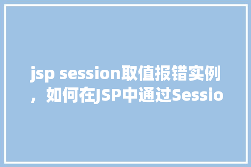 jsp session取值报错实例，如何在JSP中通过Session取值却遭遇报错实例介绍