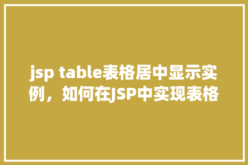 jsp table表格居中显示实例，如何在JSP中实现表格的居中显示实例详解