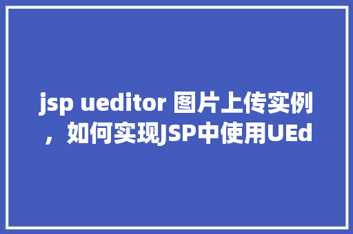 jsp ueditor 图片上传实例，如何实现JSP中使用UEditor进行图片上传的实例教程