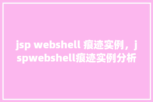 jsp webshell 痕迹实例，jspwebshell痕迹实例分析