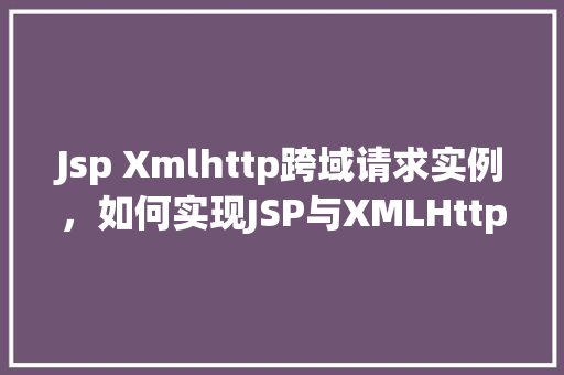 Jsp Xmlhttp跨域请求实例，如何实现JSP与XMLHttpRequest进行跨域请求的实例演示