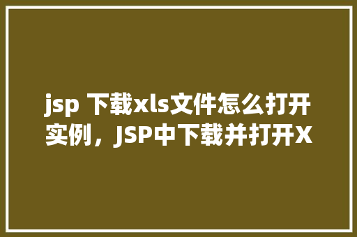 jsp 下载xls文件怎么打开实例，JSP中下载并打开XLS文件的实例教程
