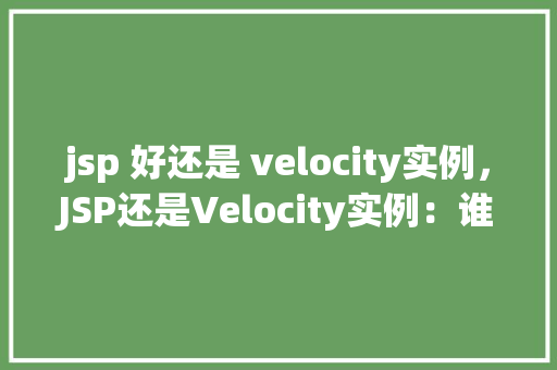 jsp 好还是 velocity实例，JSP还是Velocity实例：谁更适合你的项目需求
