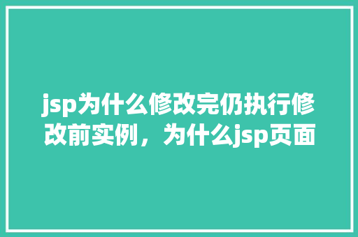 jsp为什么修改完仍执行修改前实例，为什么jsp页面修改后仍显示修改前的实例内容