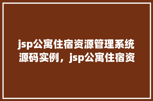 jsp公寓住宿资源管理系统源码实例，jsp公寓住宿资源管理系统源码实例详细介绍