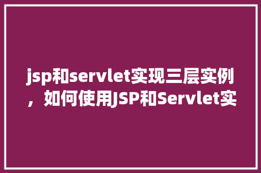 jsp和servlet实现三层实例，如何使用JSP和Servlet实现三层架构实例